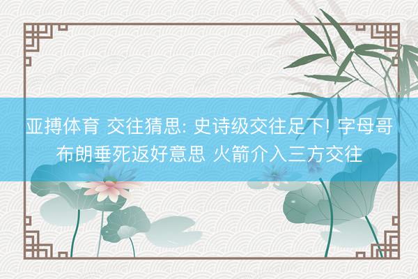 亚搏体育 交往猜思: 史诗级交往足下! 字母哥布朗垂死返好意思 火箭介入三方交往
