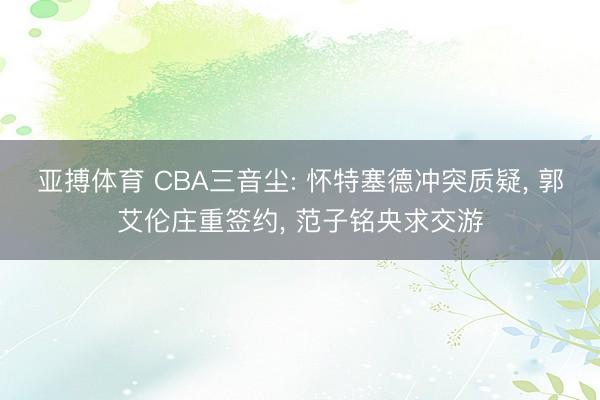 亚搏体育 CBA三音尘: 怀特塞德冲突质疑， 郭艾伦庄重签约， 范子铭央求交游