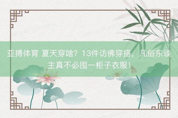 亚搏体育 夏天穿啥？13件访佛穿搭，凡俗东谈主真不必囤一柜子衣服！