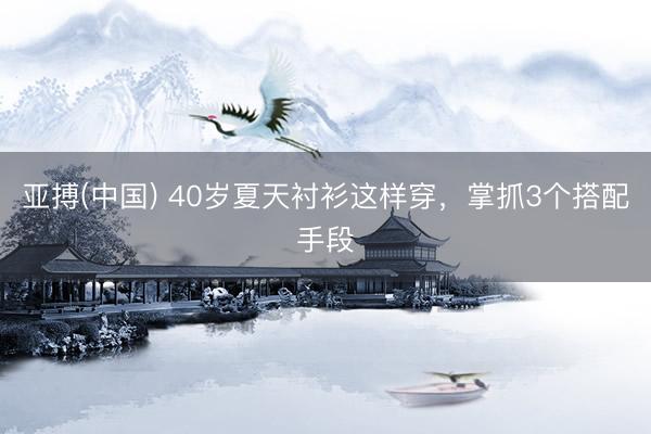 亚搏(中国) 40岁夏天衬衫这样穿，掌抓3个搭配手段