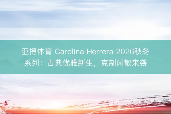 亚搏体育 Carolina Herrera 2026秋冬系列：古典优雅新生，克制闲散来袭