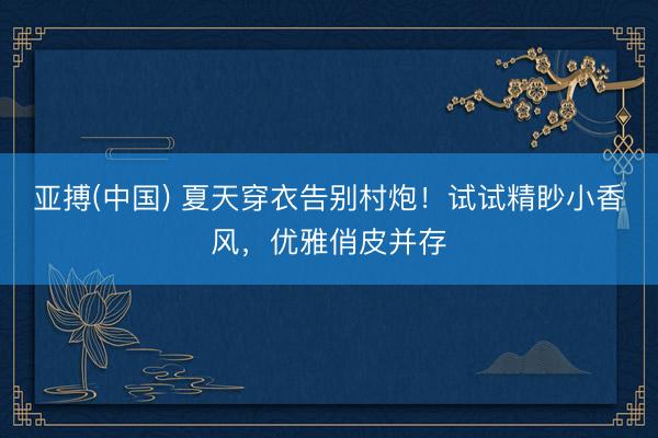 亚搏(中国) 夏天穿衣告别村炮！试试精眇小香风，优雅俏皮并存