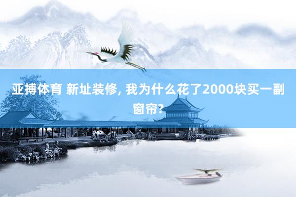 亚搏体育 新址装修， 我为什么花了2000块买一副窗帘?