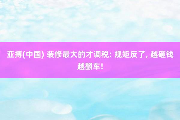 亚搏(中国) 装修最大的才调税: 规矩反了， 越砸钱越翻车!