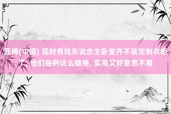 亚搏(中国) 现时有钱东说念主卧室齐不装定制衣柜了， 他们俗例这么缱绻，<a href=