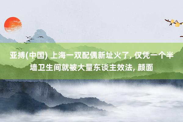 亚搏(中国) 上海一双配偶新址火了， 仅凭一个半墙卫生间就被大量东谈主效法，<a href=