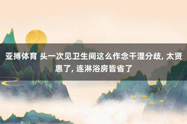 亚搏体育 头一次见卫生间这么作念干湿分歧， 太贤惠了，<a href=