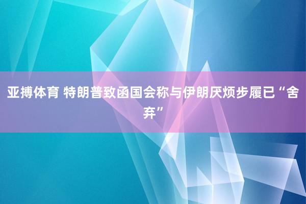 亚搏体育 特朗普致函国会称与伊朗厌烦步履已“舍弃”