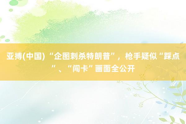 亚搏(中国) “企图刺杀特朗普”，枪手疑似“踩点”、“闯卡”画面全公开