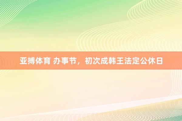 亚搏体育 办事节,初次成韩王法定公休日