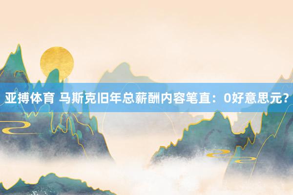 亚搏体育 马斯克旧年总薪酬内容笔直：0好意思元？