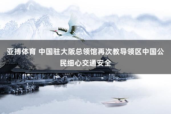 亚搏体育 中国驻大阪总领馆再次教导领区中国公民细心交通安全