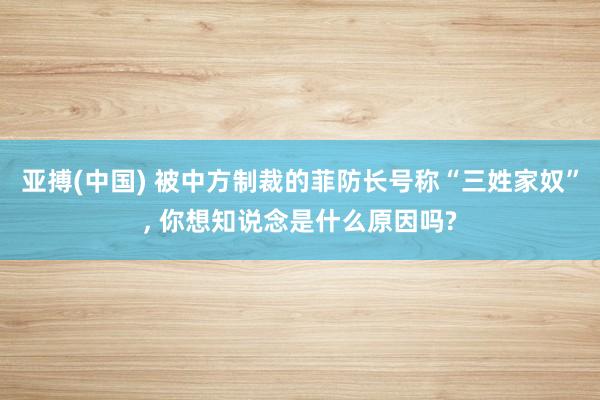 亚搏(中国) 被中方制裁的菲防长号称“三姓家奴”， 你想知说念是什么原因吗?