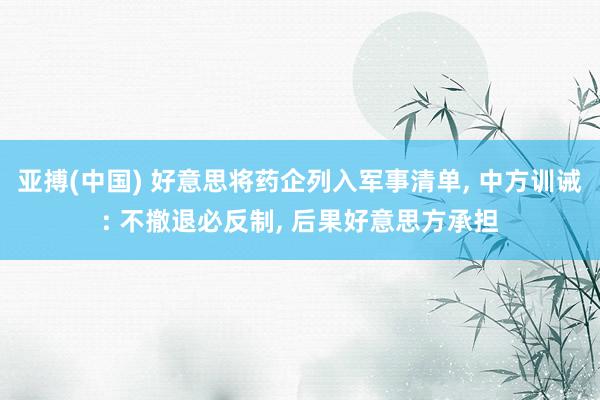 亚搏(中国) 好意思将药企列入军事清单， 中方训诫: 不撤退必反制， 后果好意思方承担