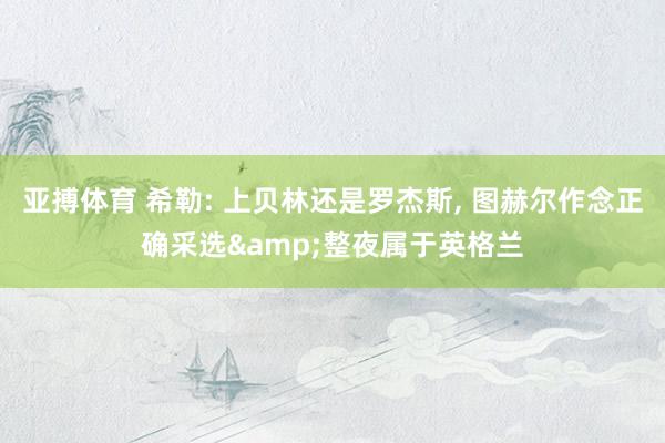 亚搏体育 希勒: 上贝林还是罗杰斯， 图赫尔作念正确采选&整夜属于英格兰