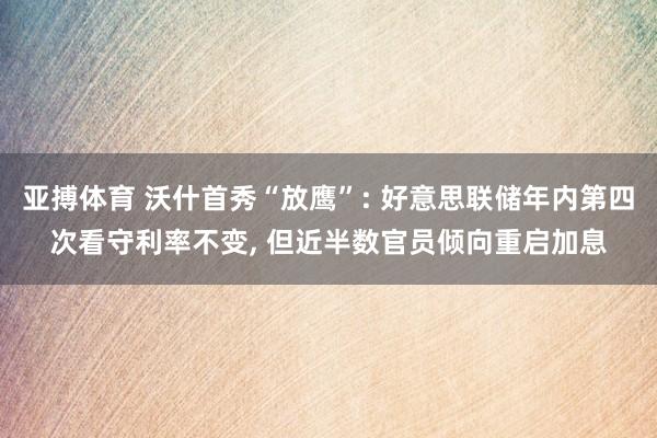 亚搏体育 沃什首秀“放鹰”: 好意思联储年内第四次看守利率不变， 但近半数官员倾向重启加息