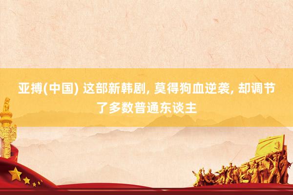 亚搏(中国) 这部新韩剧， 莫得狗血逆袭， 却调节了多数普通东谈主