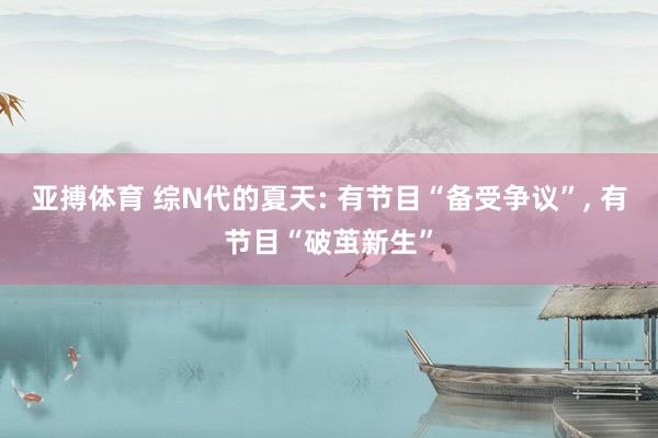 亚搏体育 综N代的夏天: 有节目“备受争议”， 有节目“破茧新生”
