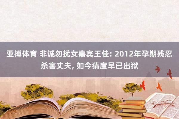 亚搏体育 非诚勿扰女嘉宾王佳: 2012年孕期残忍杀害丈夫， 如今猜度早已出狱