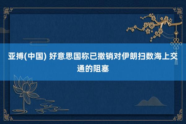 亚搏(中国) 好意思国称已撤销对伊朗扫数海上交通的阻塞