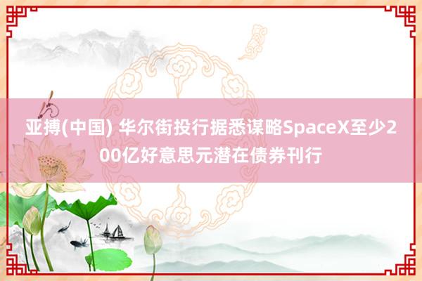 亚搏(中国) 华尔街投行据悉谋略SpaceX至少200亿好意思元潜在债券刊行