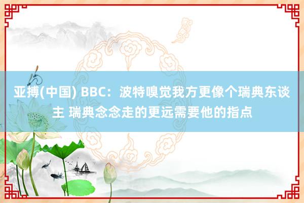 亚搏(中国) BBC:波特嗅觉我方更像个瑞典东谈主 瑞典念念走的更远需要他的指点