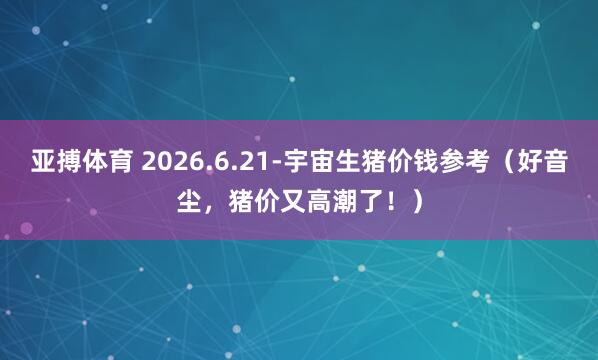 亚搏体育 2026.6.21-宇宙生猪价钱参考(好音尘,猪价又高潮了!)