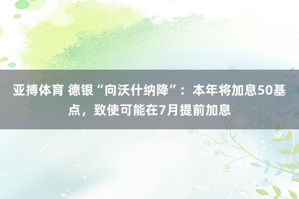 亚搏体育 德银“向沃什纳降”:本年将加息50基点,致使可能在7月提前加息