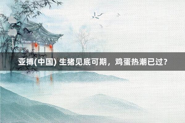 亚搏(中国) 生猪见底可期，鸡蛋热潮已过？